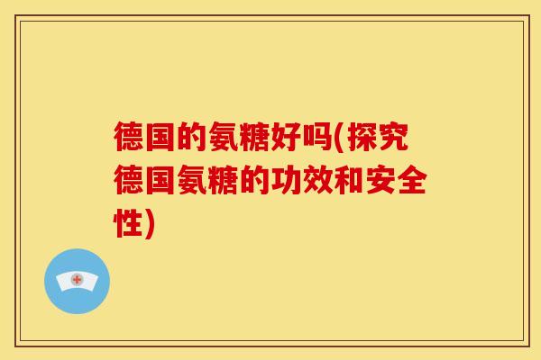 德国的氨糖好吗(探究德国氨糖的功效和安全性)