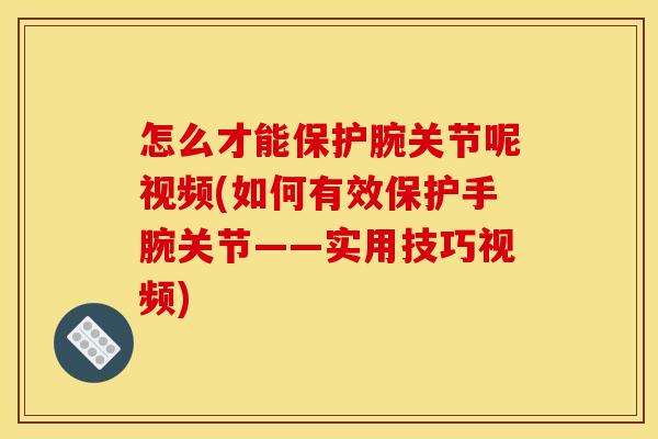 怎么才能保护腕关节呢视频(如何有效保护手腕关节——实用技巧视频)