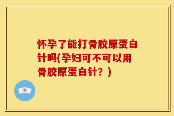 怀孕了能打骨胶原蛋白针吗(孕妇可不可以用骨胶原蛋白针？)