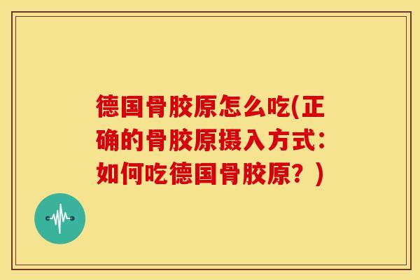 德国骨胶原怎么吃(正确的骨胶原摄入方式：如何吃德国骨胶原？)