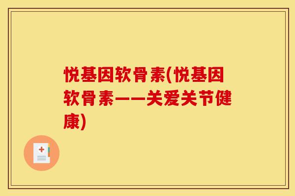 悦基因软骨素(悦基因软骨素——关爱关节健康)