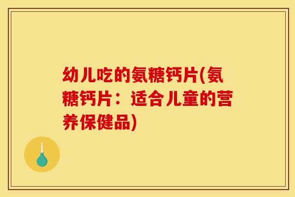 幼儿吃的氨糖钙片(氨糖钙片：适合儿童的营养保健品)