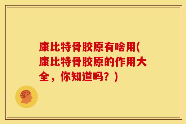 康比特骨胶原有啥用(康比特骨胶原的作用大全，你知道吗？)