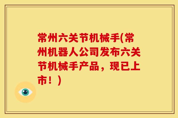 常州六关节机械手(常州机器人公司发布六关节机械手产品，现已上市！)