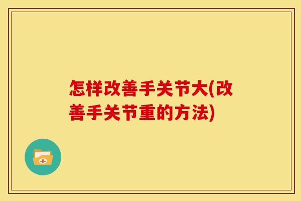 怎样改善手关节大(改善手关节重的方法)