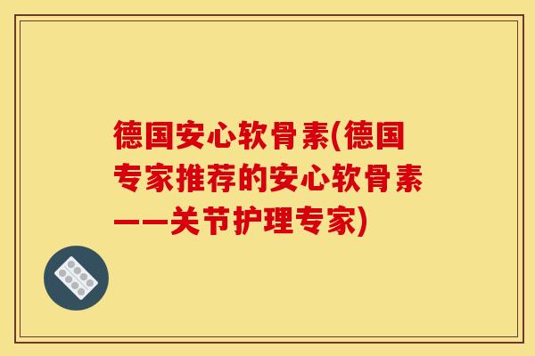 德国安心软骨素(德国专家推荐的安心软骨素——关节护理专家)