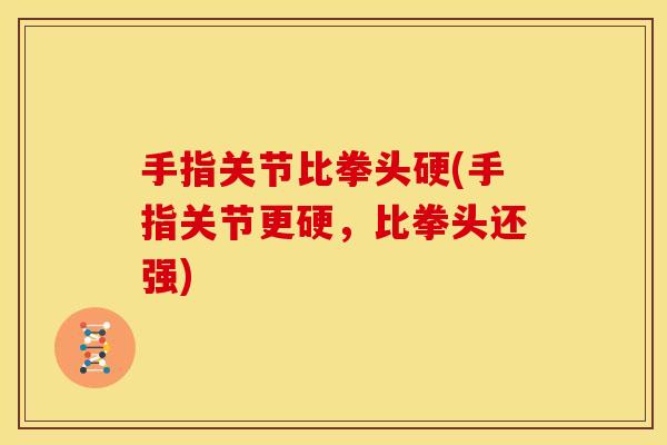 手指关节比拳头硬(手指关节更硬，比拳头还强)