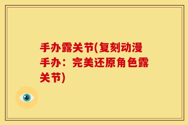 手办露关节(复刻动漫手办:完美还原角色露关节)-第1张图片-关节骑士 手办露关节(复刻动漫手办:完美还原角色露关节)-第1张图片-关节骑士
