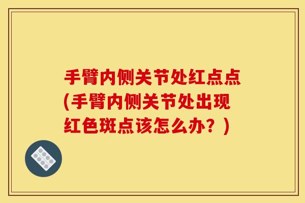 手臂内侧关节处红点点(手臂内侧关节处出现红色斑点该怎么办？)