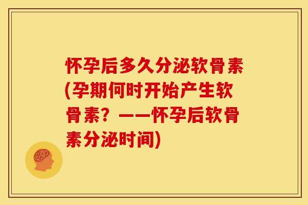 怀孕后多久分泌软骨素(孕期何时开始产生软骨素？——怀孕后软骨素分泌时间)