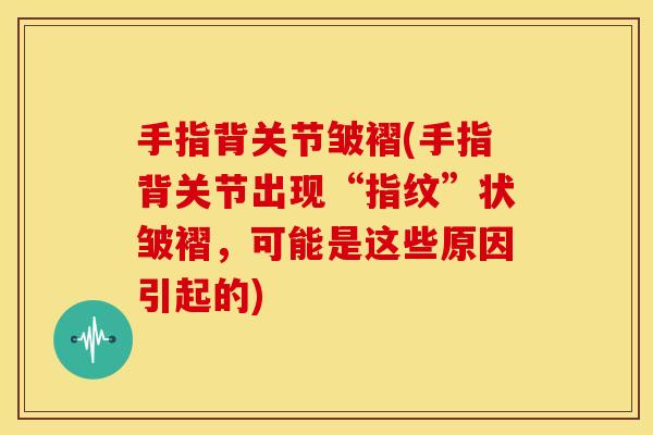手指背关节皱褶(手指背关节出现“指纹”状皱褶,可能是这些原因引起的)-第1张图片-关节骑士 手指背关节皱褶(手指背关节出现“指纹”状皱褶,可能是这些原因引起的)-第1张图片-关节骑士