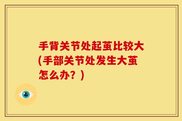 手背关节处起茧比较大(手部关节处发生大茧怎么办？)