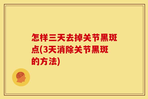 怎样三天去掉关节黑斑点(3天消除关节黑斑的方法)
