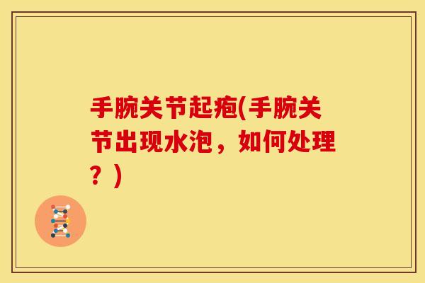手腕关节起疱(手腕关节出现水泡，如何处理？)