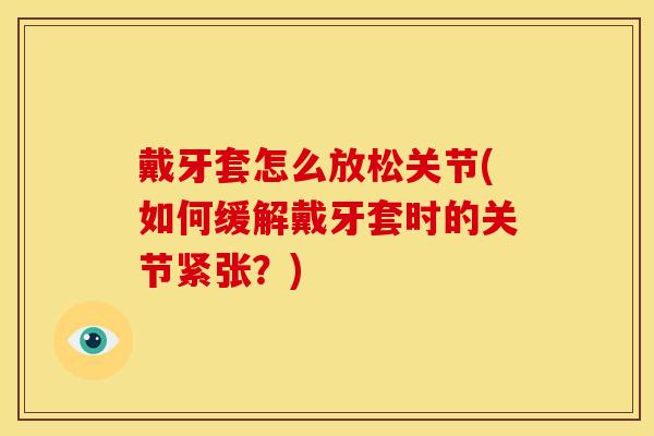 戴牙套怎么放松关节(如何缓解戴牙套时的关节紧张？)
