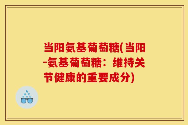 当阳氨基葡萄糖(当阳-氨基葡萄糖：维持关节健康的重要成分)