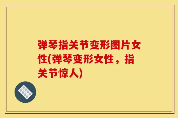 弹琴指关节变形图片女性(弹琴变形女性，指关节惊人)