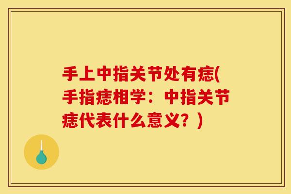 手上中指关节处有痣(手指痣相学：中指关节痣代表什么意义？)