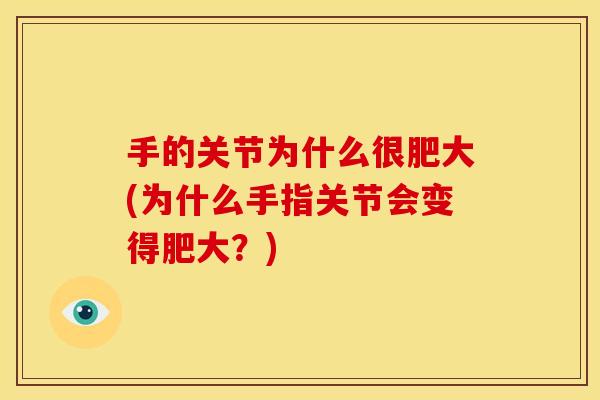 手的关节为什么很肥大(为什么手指关节会变得肥大？)