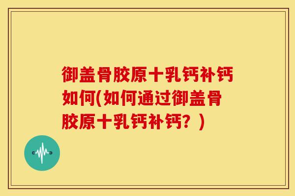 御盖骨胶原十乳钙补钙如何(如何通过御盖骨胶原十乳钙补钙？)