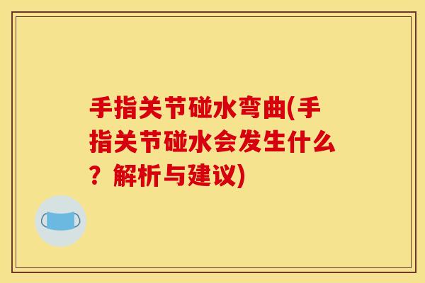 手指关节碰水弯曲(手指关节碰水会发生什么？解析与建议)