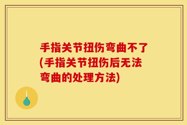 手指关节扭伤弯曲不了(手指关节扭伤后无法弯曲的处理方法)