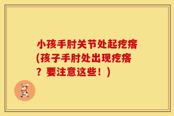 小孩手肘关节处起疙瘩(孩子手肘处出现疙瘩？要注意这些！)