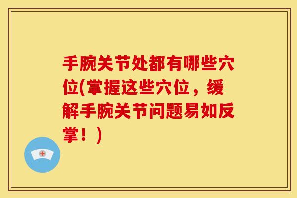 手腕关节处都有哪些穴位(掌握这些穴位，缓解手腕关节问题易如反掌！)