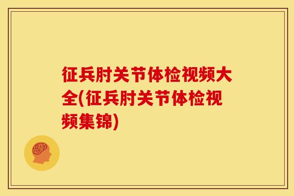 征兵肘关节体检视频大全(征兵肘关节体检视频集锦)