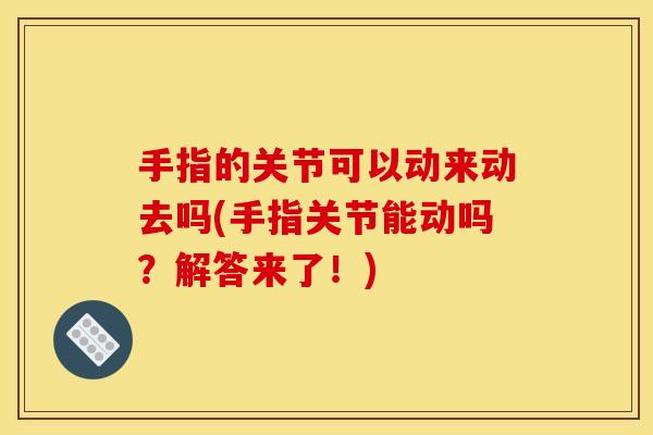 手指的关节可以动来动去吗(手指关节能动吗？解答来了！)
