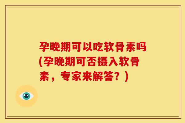 孕晚期可以吃软骨素吗(孕晚期可否摄入软骨素，专家来解答？)