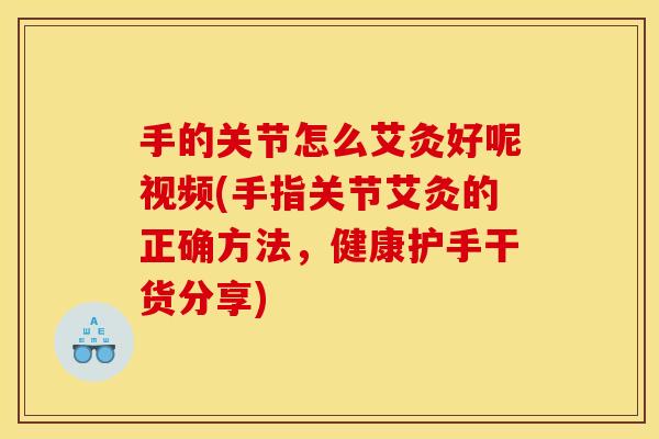 手的关节怎么艾灸好呢视频(手指关节艾灸的正确方法，健康护手干货分享)