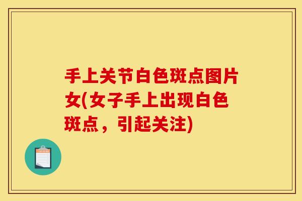 手上关节白色斑点图片女(女子手上出现白色斑点，引起关注)