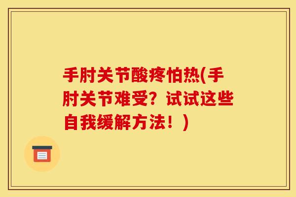 手肘关节酸疼怕热(手肘关节难受？试试这些自我缓解方法！)