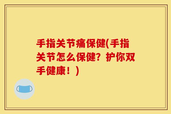 手指关节痛保健(手指关节怎么保健？护你双手健康！)