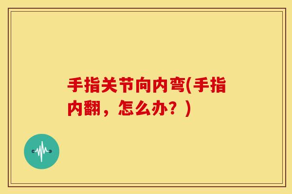 手指关节向内弯(手指内翻，怎么办？)