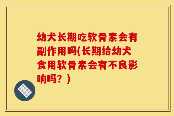 幼犬长期吃软骨素会有副作用吗(长期给幼犬食用软骨素会有不良影响吗？)