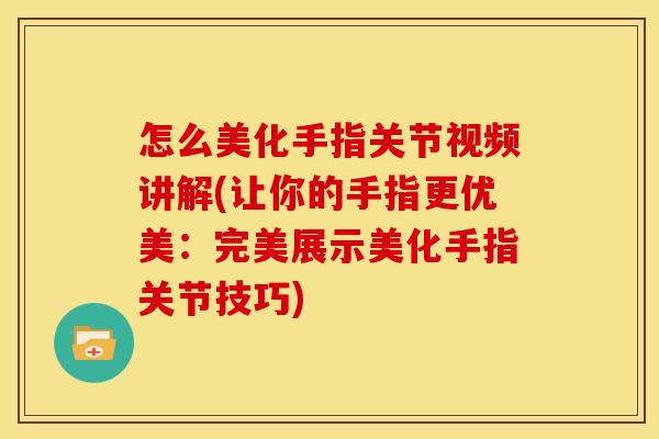 怎么美化手指关节视频讲解(让你的手指更优美：完美展示美化手指关节技巧)