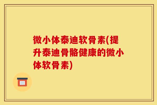 微小体泰迪软骨素(提升泰迪骨骼健康的微小体软骨素)