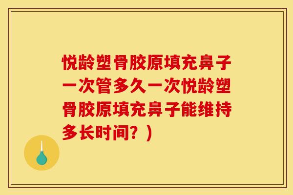 悦龄塑骨胶原填充鼻子一次管多久一次悦龄塑骨胶原填充鼻子能维持多长时间？)