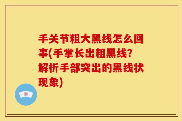 手关节粗大黑线怎么回事(手掌长出粗黑线？解析手部突出的黑线状现象)