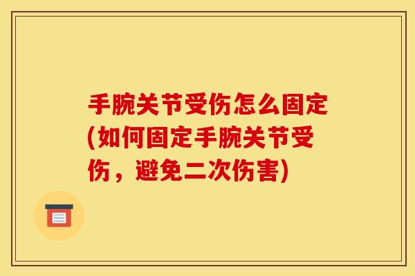 手腕关节受伤怎么固定(如何固定手腕关节受伤，避免二次伤害)