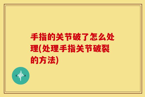 手指的关节破了怎么处理(处理手指关节破裂的方法)