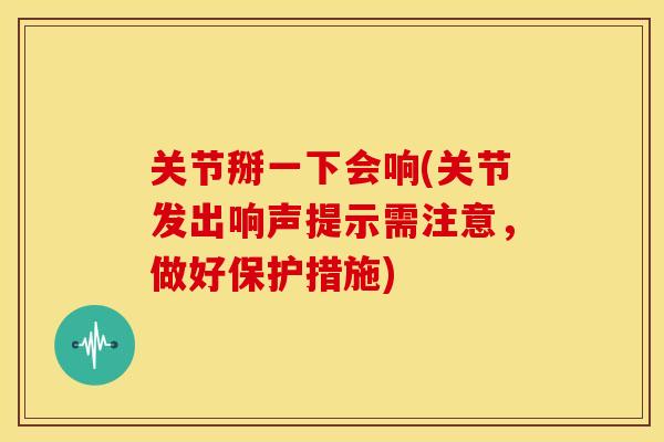 关节掰一下会响(关节发出响声提示需注意，做好保护措施)