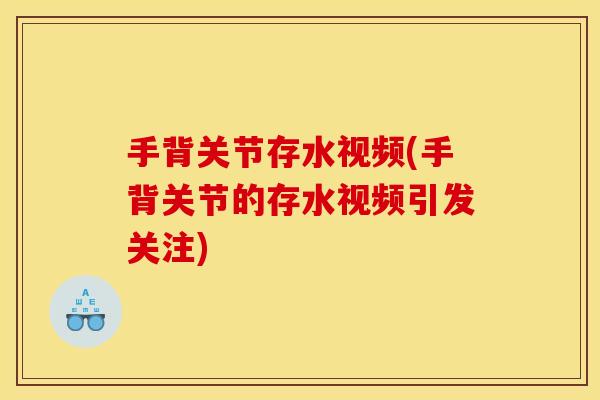 手背关节存水视频(手背关节的存水视频引发关注)