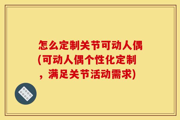 怎么定制关节可动人偶(可动人偶个性化定制，满足关节活动需求)