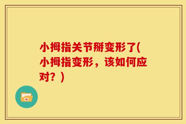 小拇指关节掰变形了(小拇指变形，该如何应对？)