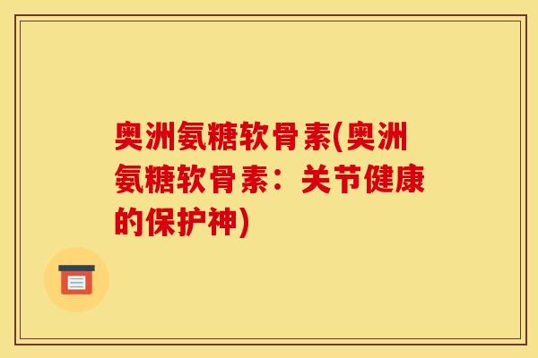 奥洲氨糖软骨素(奥洲氨糖软骨素：关节健康的保护神)