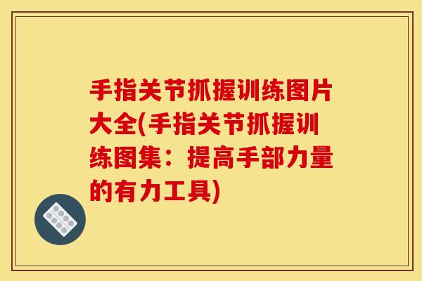 手指关节抓握训练图片大全(手指关节抓握训练图集：提高手部力量的有力工具)
