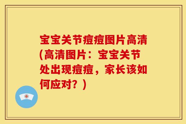 宝宝关节痘痘图片高清(高清图片：宝宝关节处出现痘痘，家长该如何应对？)